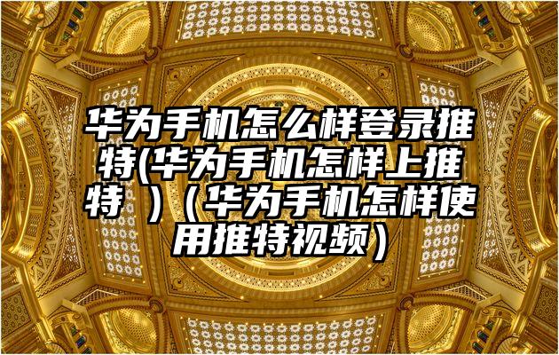 华为手机怎么样登录推特(华为手机怎样上推特 )（华为手机怎样使用推特视频）