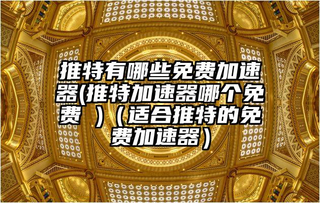 推特有哪些免费加速器(推特加速器哪个免费 )（适合推特的免费加速器）