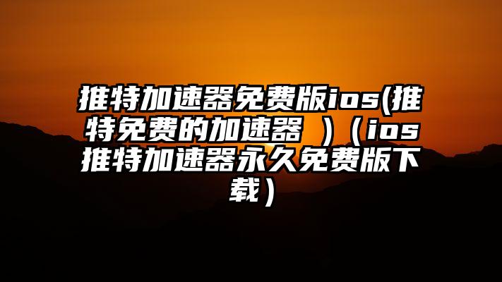 推特加速器免费版ios(推特免费的加速器 )(ios推特加速器永久免费版下载)