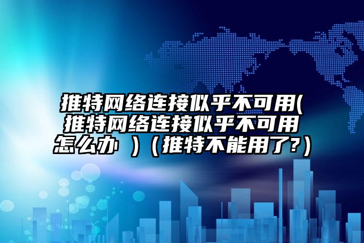 推特网络连接似乎不可用(推特网络连接似乎不可用怎么办 )（推特不能用了?）