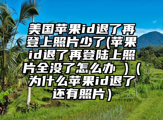美国苹果id退了再登上照片少了(苹果id退了再登陆上照片全没了怎么办 )（为什么苹果id退了还有照片）