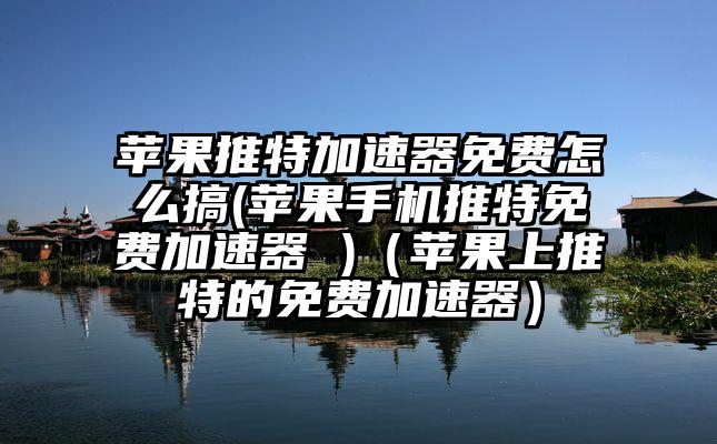 苹果推特加速器免费怎么搞(苹果手机推特免费加速器 )（苹果上推特的免费加速器）