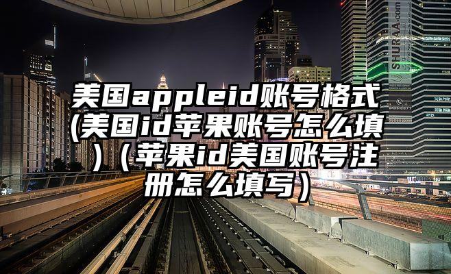 美国appleid账号格式(美国id苹果账号怎么填 )（苹果id美国账号注册怎么填写）