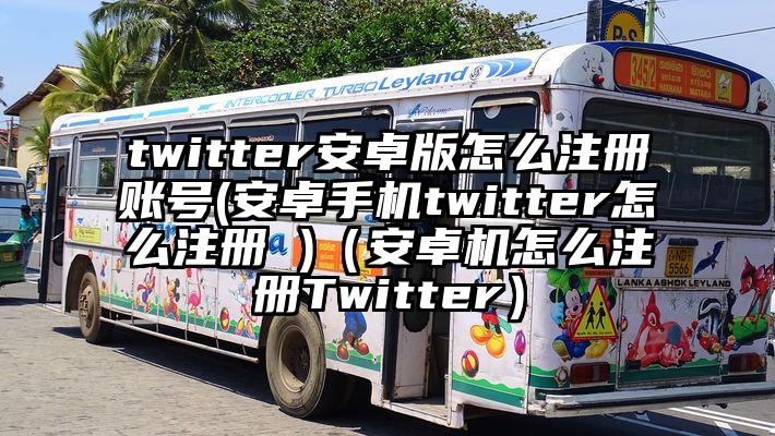 twitter安卓版怎么注册账号(安卓手机twitter怎么注册 )（安卓机怎么注册Twitter）