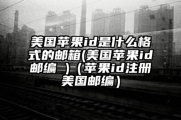 美国苹果id是什么格式的邮箱(美国苹果id邮编 )（苹果id注册美国邮编）