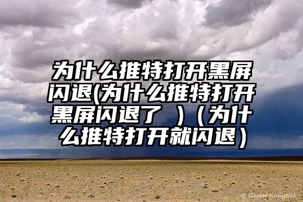 为什么推特打开黑屏闪退(为什么推特打开黑屏闪退了 )（为什么推特打开就闪退）
