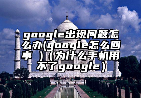 google出现问题怎么办(google怎么回事 )（为什么手机用不了google）