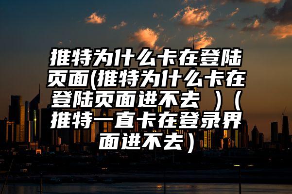 推特为什么卡在登陆页面(推特为什么卡在登陆页面进不去 )（推特一直卡在登录界面进不去）