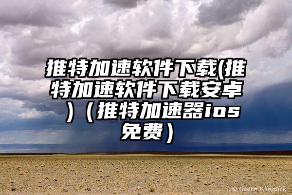 推特加速软件下载(推特加速软件下载安卓 )（推特加速器ios免费）