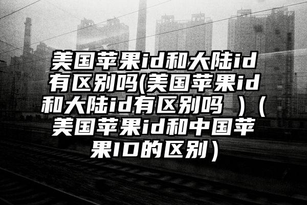 美国苹果id和大陆id有区别吗(美国苹果id和大陆id有区别吗 )（美国苹果id和中国苹果ID的区别）