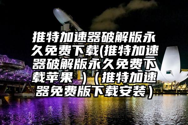 推特加速器破解版永久免费下载(推特加速器破解版永久免费下载苹果 )（推特加速器免费版下载安装）