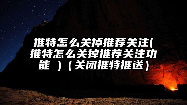 推特怎么关掉推荐关注(推特怎么关掉推荐关注功能 )（关闭推特推送）