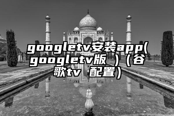 googletv安装app(googletv版 )（谷歌tv 配置）
