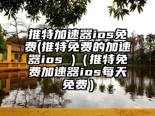 推特加速器ios免费(推特免费的加速器ios )（推特免费加速器ios每天免费）