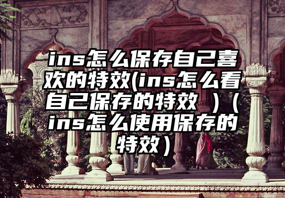 ins怎么保存自己喜欢的特效(ins怎么看自己保存的特效 )（ins怎么使用保存的特效）