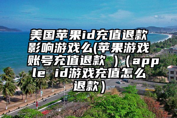 美国苹果id充值退款影响游戏么(苹果游戏账号充值退款 )（apple id游戏充值怎么退款）