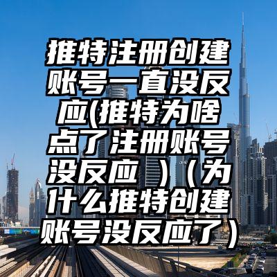 推特注册创建账号一直没反应(推特为啥点了注册账号没反应 )（为什么推特创建账号没反应了）