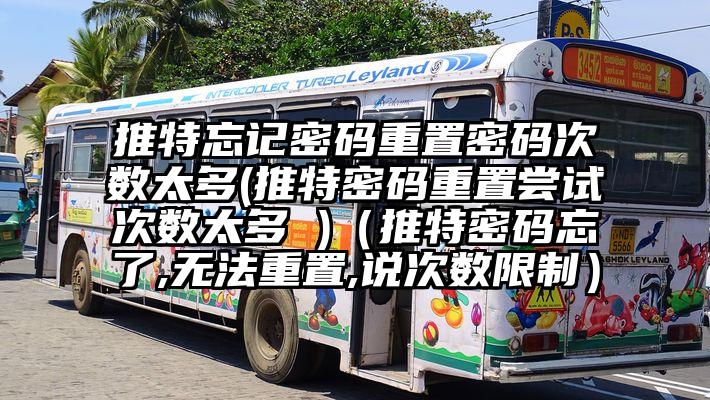 推特忘记密码重置密码次数太多(推特密码重置尝试次数太多 )（推特密码忘了,无法重置,说次数限制）