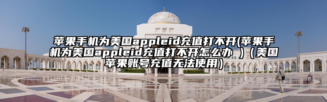 苹果手机为美国appleid充值打不开(苹果手机为美国appleid充值打不开怎么办 )（美国苹果账号充值无法使用）