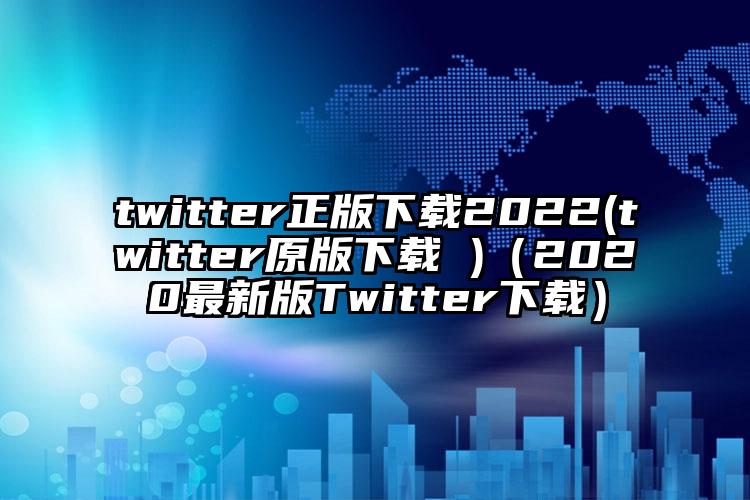 twitter正版下载2022(twitter原版下载 )（2020最新版Twitter下载）