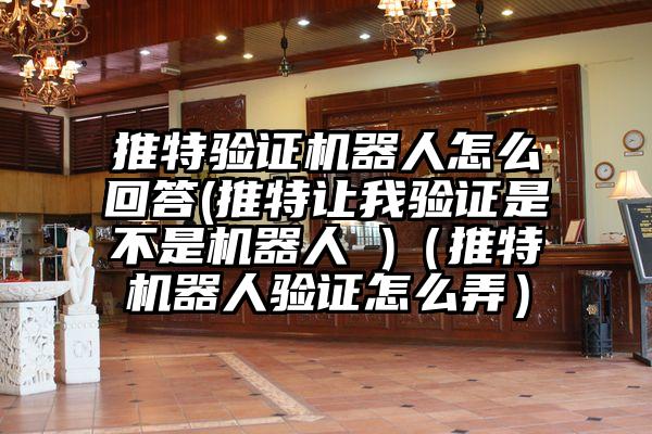 推特验证机器人怎么回答(推特让我验证是不是机器人 )（推特机器人验证怎么弄）