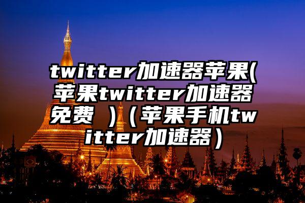 twitter加速器苹果(苹果twitter加速器免费 )（苹果手机twitter加速器）