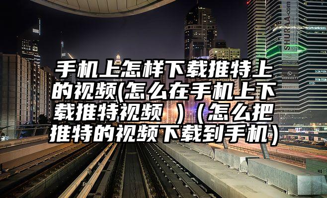 手机上怎样下载推特上的视频(怎么在手机上下载推特视频 )（怎么把推特的视频下载到手机）