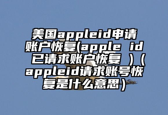 美国appleid申请账户恢复(apple id 已请求账户恢复 )（appleid请求账号恢复是什么意思）