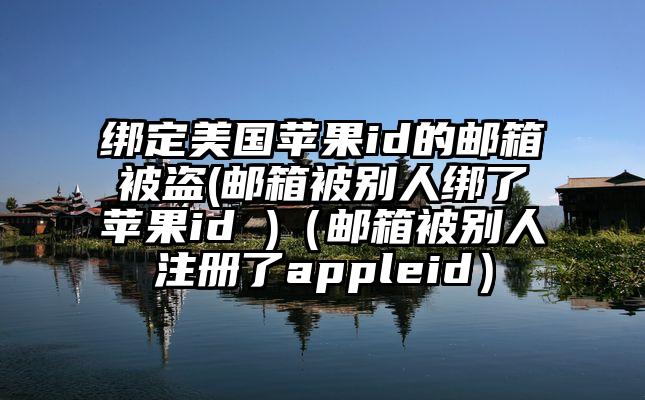 绑定美国苹果id的邮箱被盗(邮箱被别人绑了苹果id )（邮箱被别人注册了appleid）