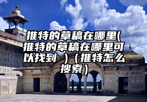 推特的草稿在哪里(推特的草稿在哪里可以找到 )（推特怎么搜索）