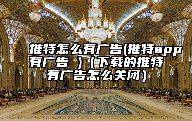 推特怎么有广告(推特app有广告 )(下载的推特有广告怎么关闭)