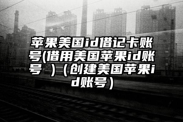 苹果美国id借记卡账号(借用美国苹果id账号 )（创建美国苹果id账号）