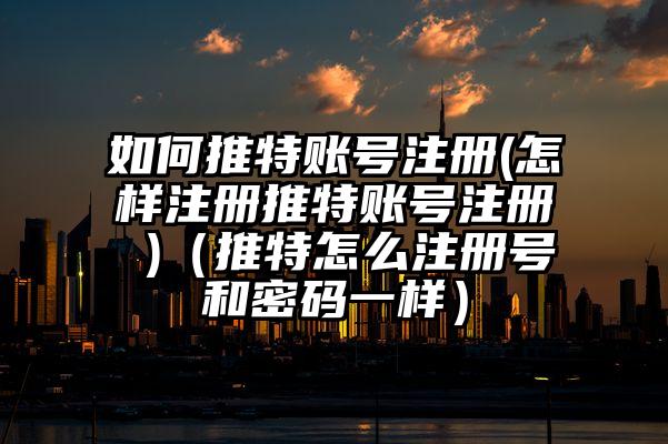 如何推特账号注册(怎样注册推特账号注册 )（推特怎么注册号和密码一样）