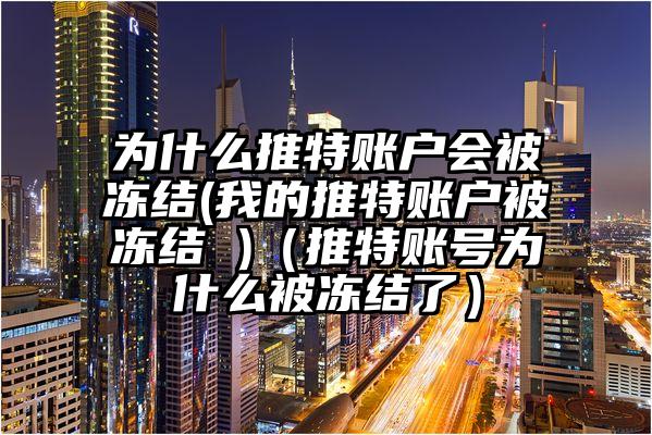 为什么推特账户会被冻结(我的推特账户被冻结 )（推特账号为什么被冻结了）