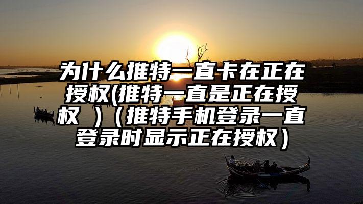 为什么推特一直卡在正在授权(推特一直是正在授权 )（推特手机登录一直登录时显示正在授权）