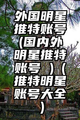 外国明星推特账号(国内外明星推特账号 )（推特明星账号大全）