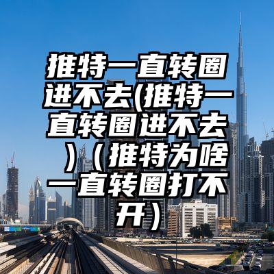 推特一直转圈进不去(推特一直转圈进不去 )（推特为啥一直转圈打不开）