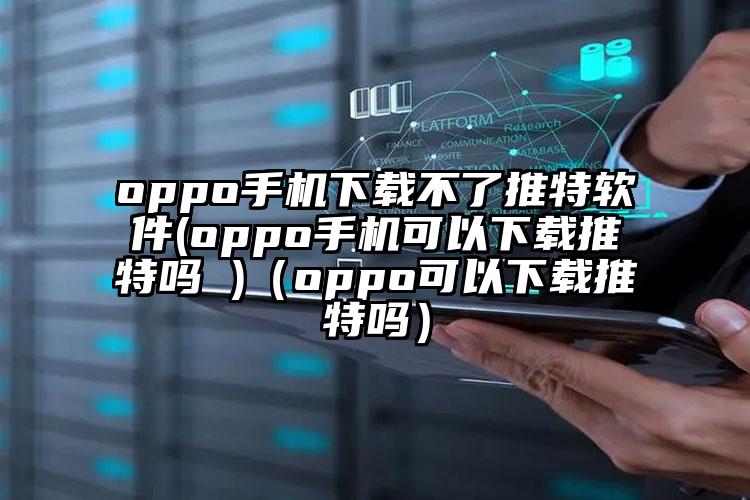 oppo手机下载不了推特软件(oppo手机可以下载推特吗 )（oppo可以下载推特吗）