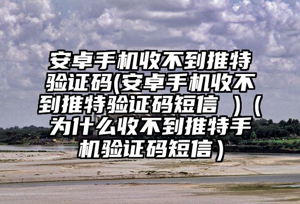 安卓手机收不到推特验证码(安卓手机收不到推特验证码短信 )（为什么收不到推特手机验证码短信）