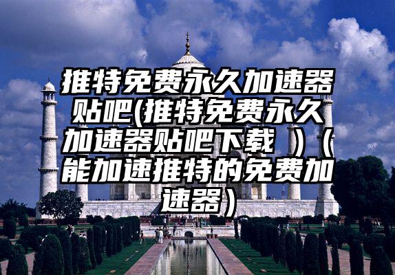 推特免费永久加速器贴吧(推特免费永久加速器贴吧下载 )（能加速推特的免费加速器）