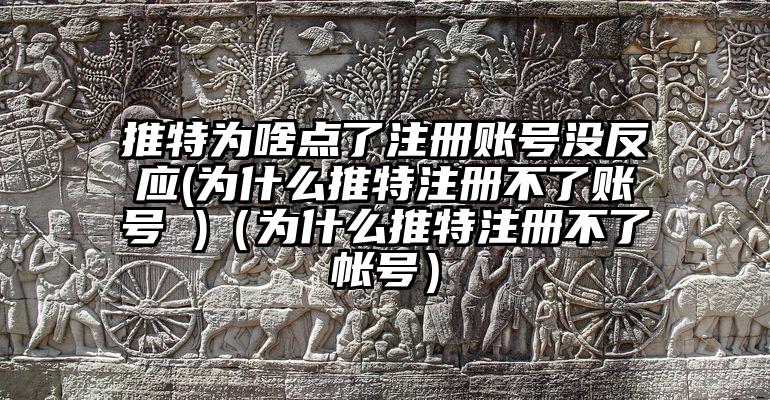 推特为啥点了注册账号没反应(为什么推特注册不了账号 )(为什么推特注册不了帐号)