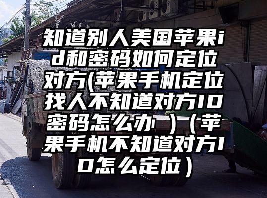 知道别人美国苹果id和密码如何定位对方(苹果手机定位找人不知道对方ID密码怎么办 )（苹果手机不知道对方ID怎么定位）
