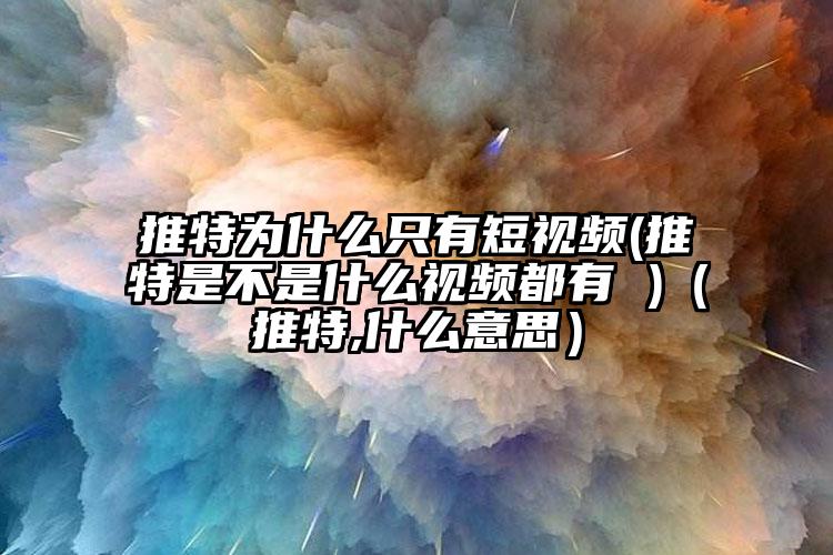 推特为什么只有短视频(推特是不是什么视频都有 )（推特,什么意思）
