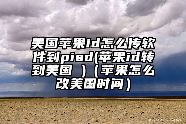 美国苹果id怎么传软件到piad(苹果id转到美国 )（苹果怎么改美国时间）