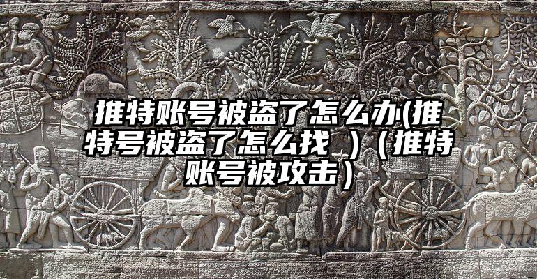 推特账号被盗了怎么办(推特号被盗了怎么找 )（推特账号被攻击）