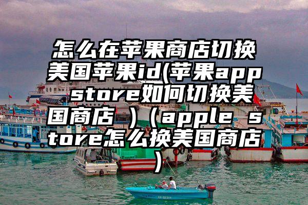 怎么在苹果商店切换美国苹果id(苹果app store如何切换美国商店 )（apple store怎么换美国商店）