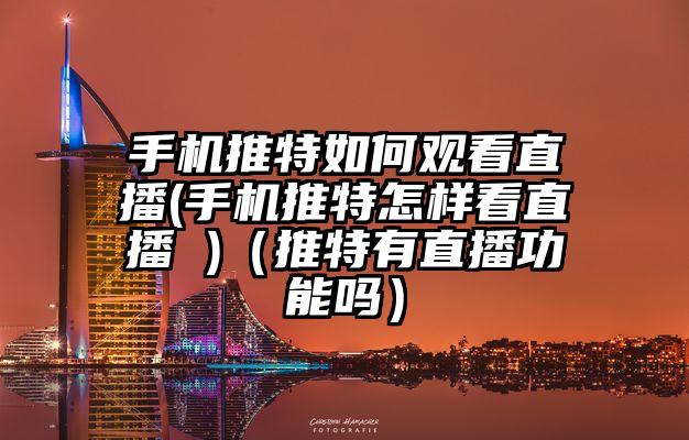手机推特如何观看直播(手机推特怎样看直播 )（推特有直播功能吗）