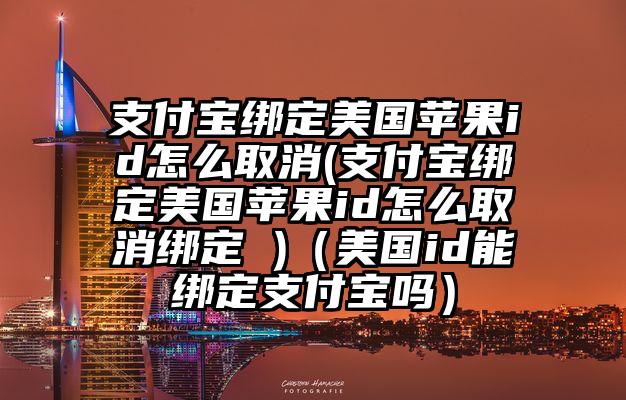 支付宝绑定美国苹果id怎么取消(支付宝绑定美国苹果id怎么取消绑定 )（美国id能绑定支付宝吗）