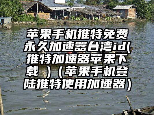 苹果手机推特免费永久加速器台湾id(推特加速器苹果下载 )（苹果手机登陆推特使用加速器）