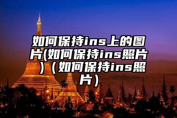 如何保持ins上的图片(如何保持ins照片 )（如何保持ins照片）